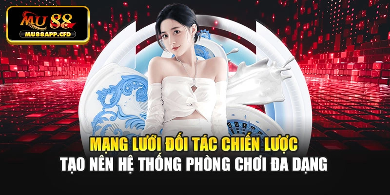 Mạng lưới đối tác chiến lược tạo nên hệ thống phòng chơi đa dạng