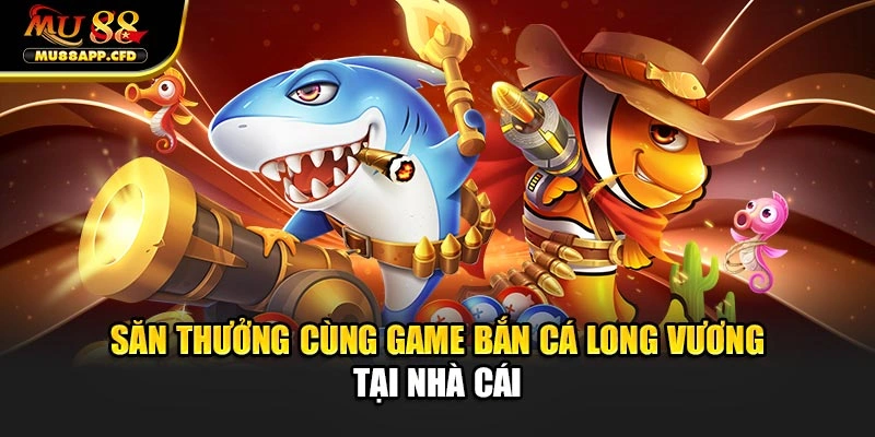 Săn thưởng cùng game bắn cá long vương tại nhà cái